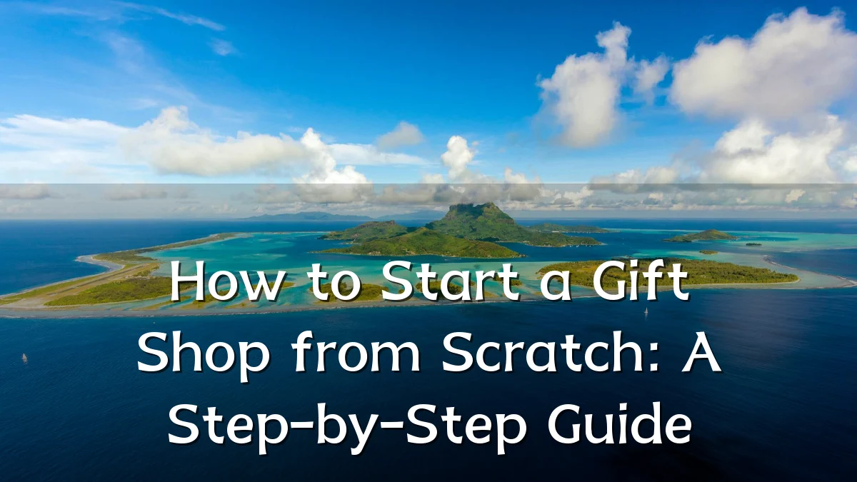 How to Start a Gift Shop from Scratch: A Step-by-Step Guide