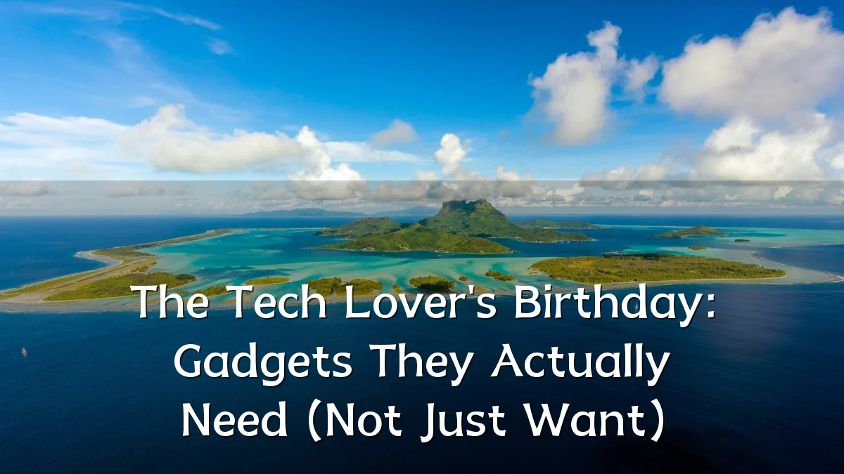The Tech Lover's Birthday: Gadgets They Actually Need (Not Just Want)